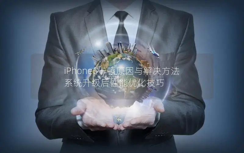 iPhone6卡顿原因与解决方法 系统升级后性能优化技巧