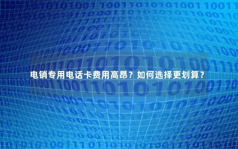 电销专用电话卡费用高昂？如何选择更划算？