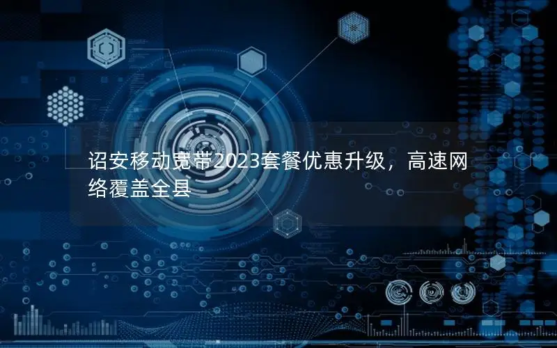 诏安移动宽带2023套餐优惠升级，高速网络覆盖全县