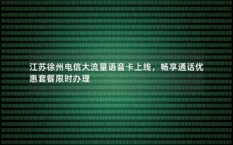江苏徐州电信大流量语音卡上线，畅享通话优惠套餐限时办理