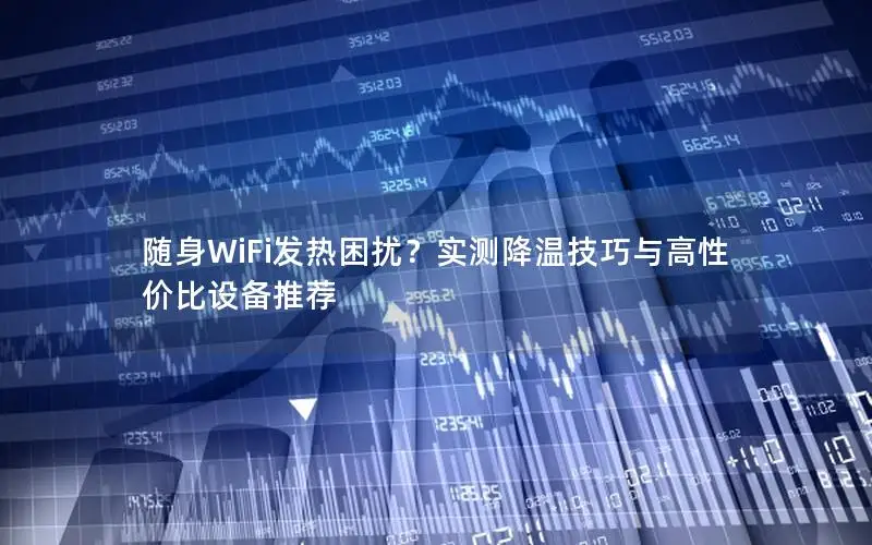 随身WiFi发热困扰？实测降温技巧与高性价比设备推荐