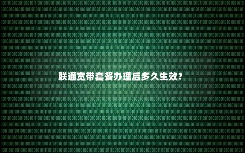 联通宽带套餐办理后多久生效？