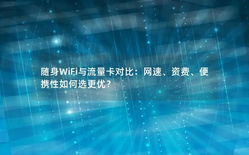 随身WiFi与流量卡对比：网速、资费、便携性如何选更优？