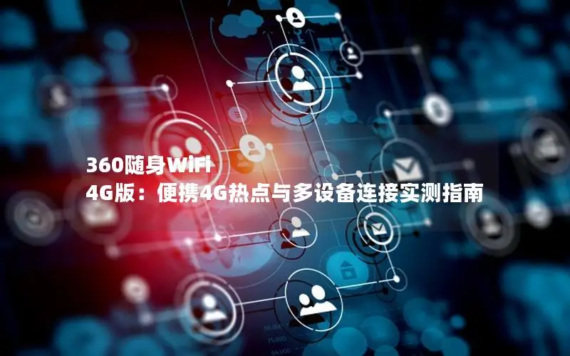 360随身WiFi 4G版：便携4G热点与多设备连接实测指南