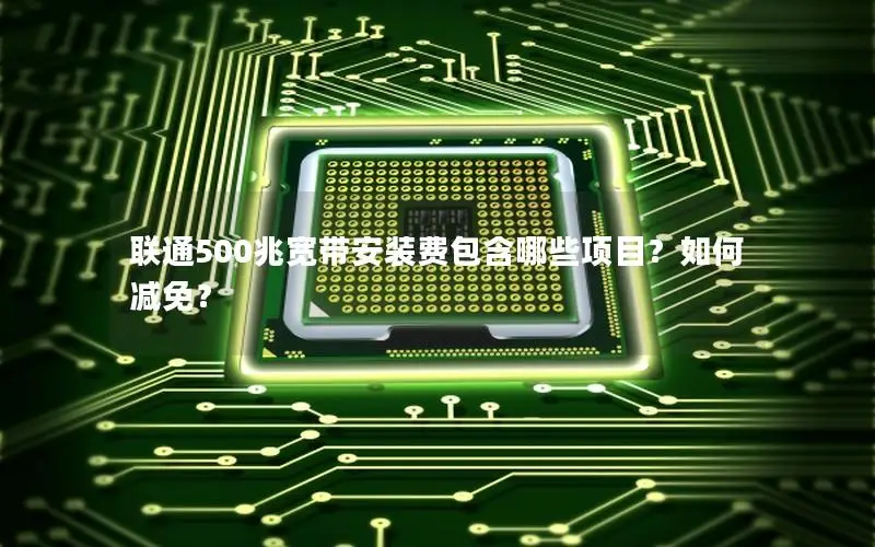 联通500兆宽带安装费包含哪些项目？如何减免？