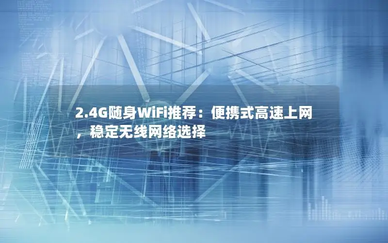 2.4G随身WiFi推荐：便携式高速上网，稳定无线网络选择