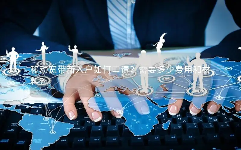 移动宽带新入户如何申请？需要多少费用和材料？
