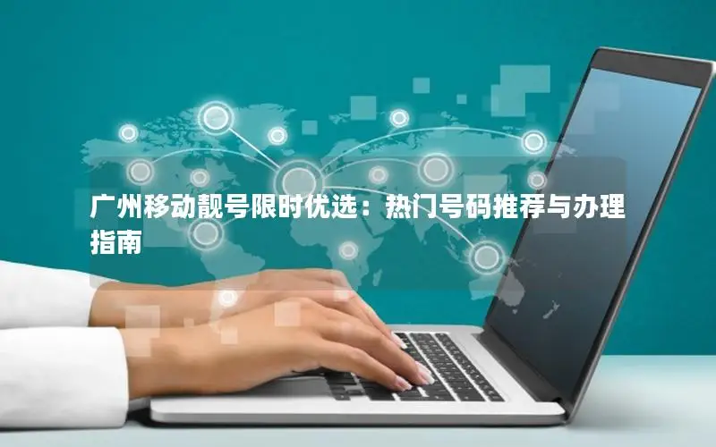广州移动靓号限时优选：热门号码推荐与办理指南