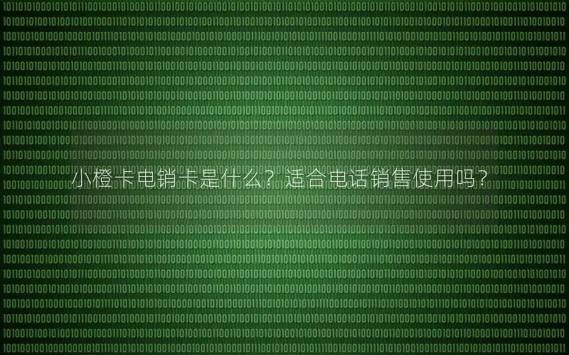 小橙卡电销卡是什么？适合电话销售使用吗？