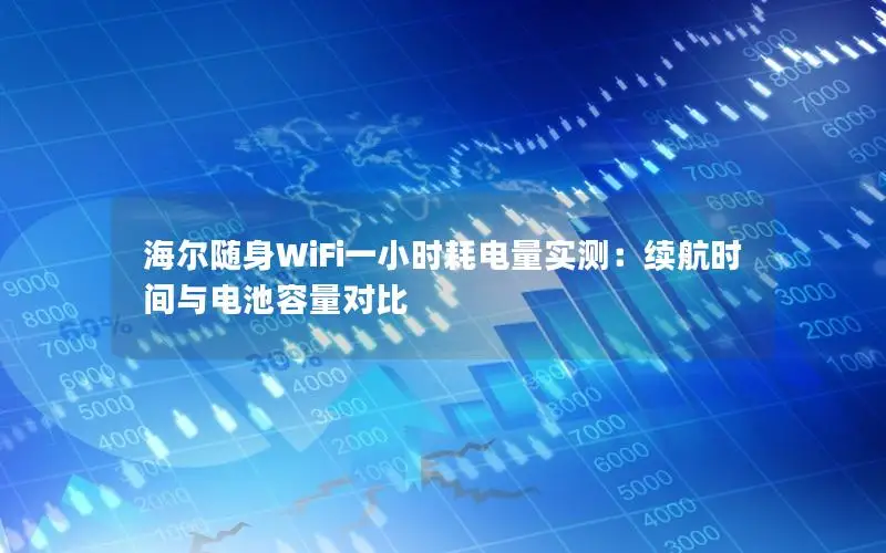 海尔随身WiFi一小时耗电量实测：续航时间与电池容量对比