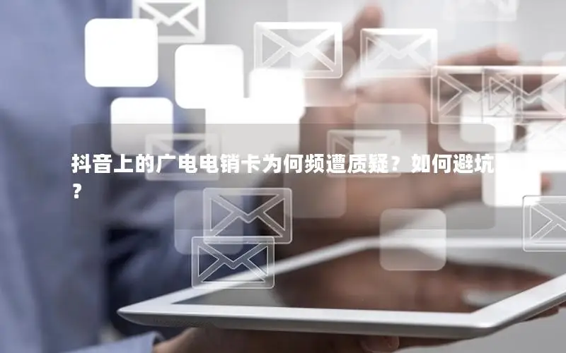抖音上的广电电销卡为何频遭质疑？如何避坑？