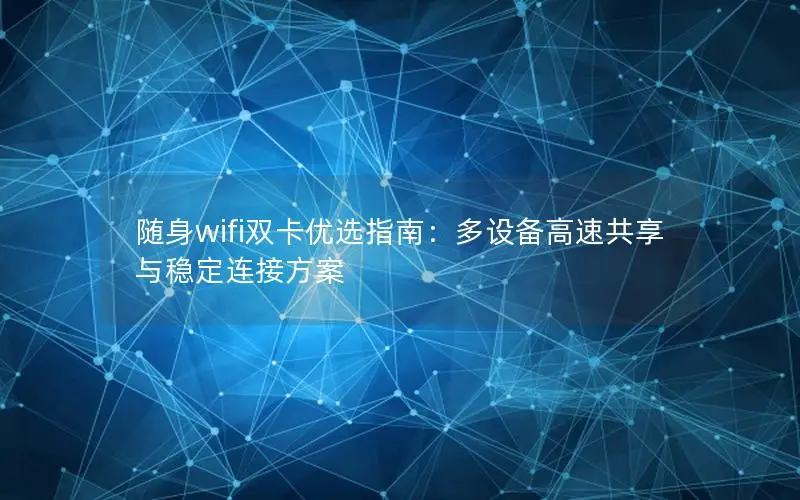 随身wifi双卡优选指南：多设备高速共享与稳定连接方案