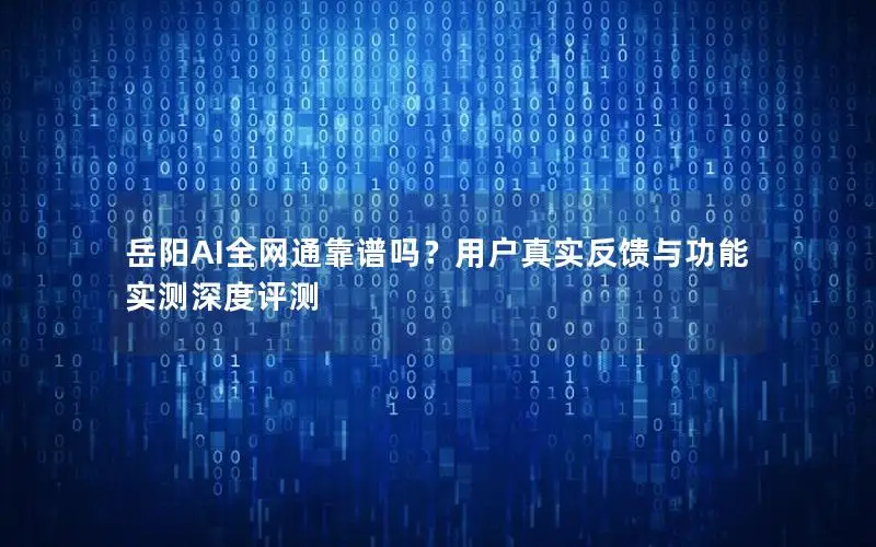 岳阳AI全网通靠谱吗？用户真实反馈与功能实测深度评测