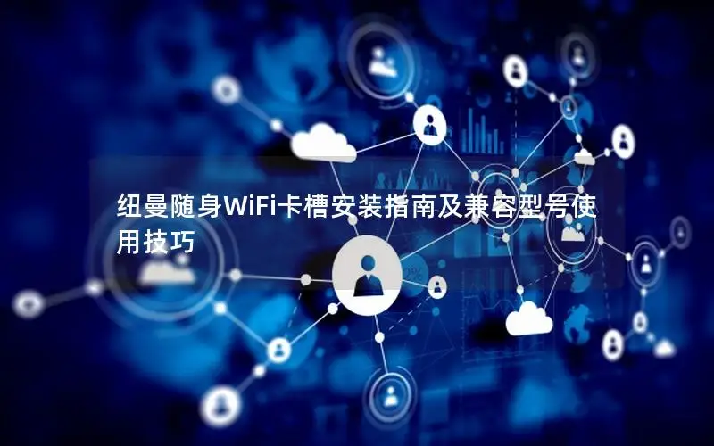 纽曼随身WiFi卡槽安装指南及兼容型号使用技巧