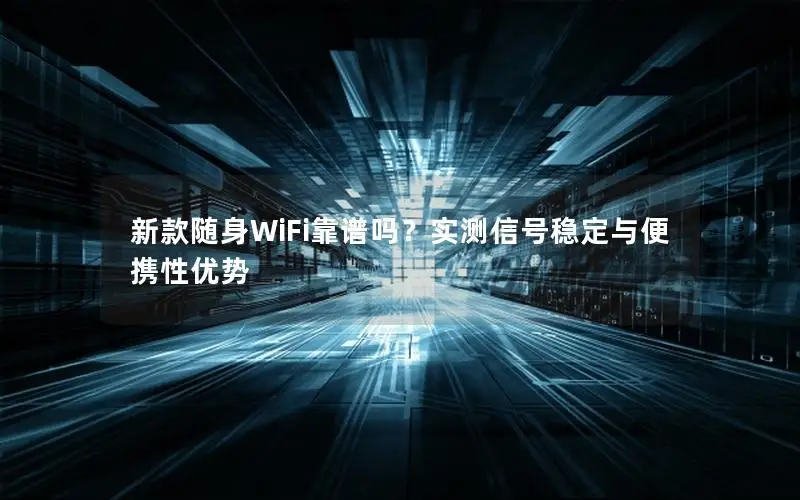 新款随身WiFi靠谱吗？实测信号稳定与便携性优势