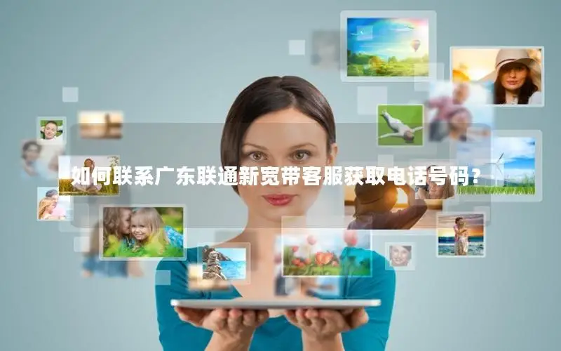 如何联系广东联通新宽带客服获取电话号码？