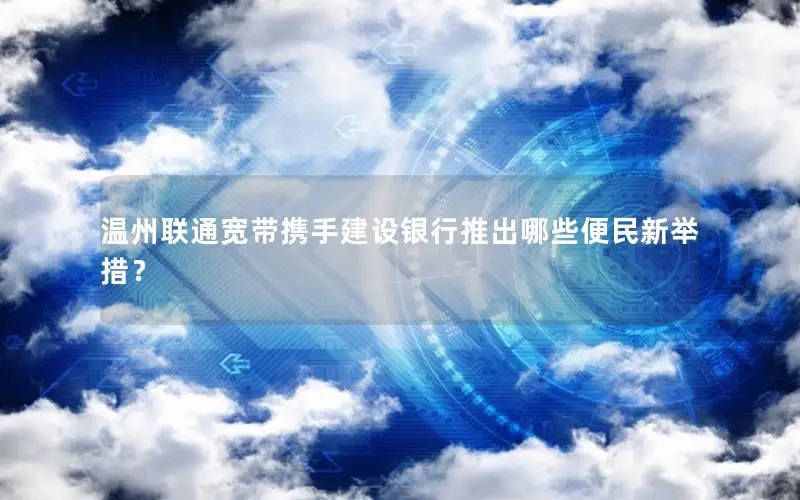 温州联通宽带携手建设银行推出哪些便民新举措？