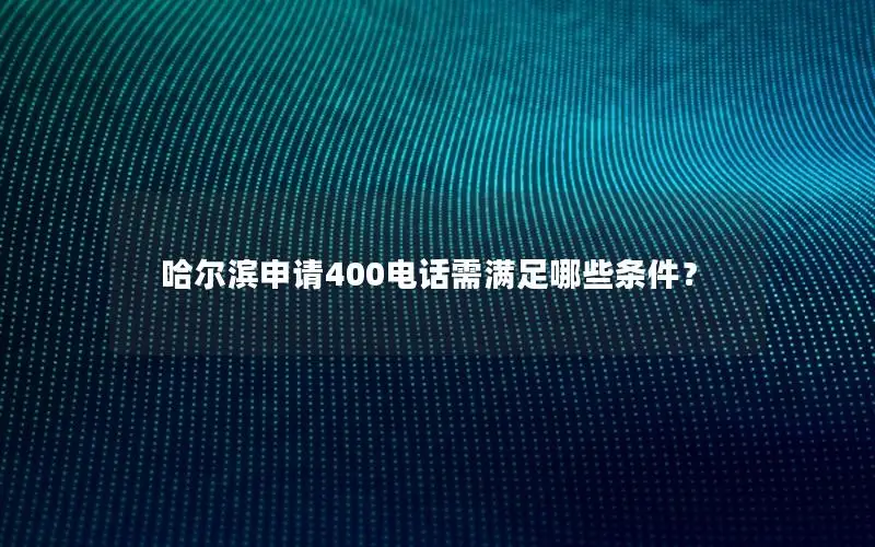 哈尔滨申请400电话需满足哪些条件？