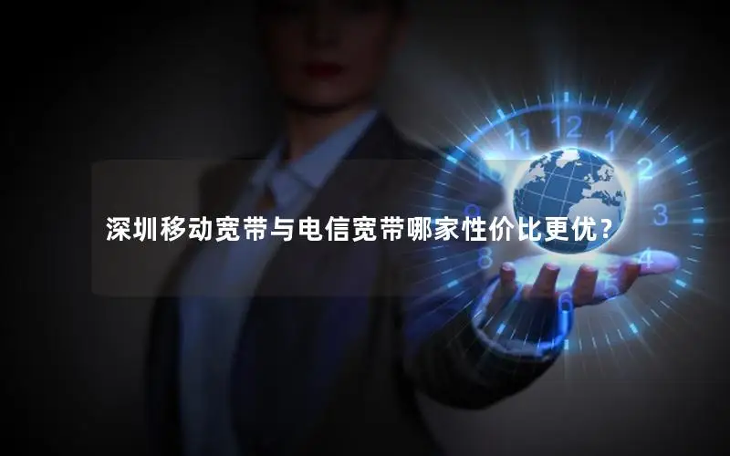 深圳移动宽带与电信宽带哪家性价比更优？