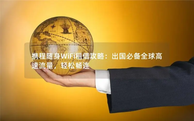 携程随身WiFi租借攻略：出国必备全球高速流量，轻松畅连