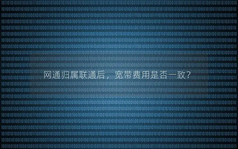 网通归属联通后，宽带费用是否一致？