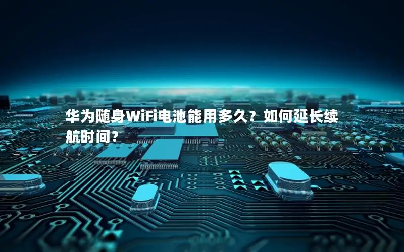 华为随身WiFi电池能用多久？如何延长续航时间？