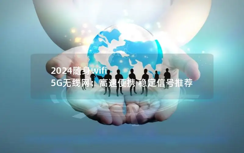 2024随身wifi 5G无线网：高速便携 稳定信号推荐
