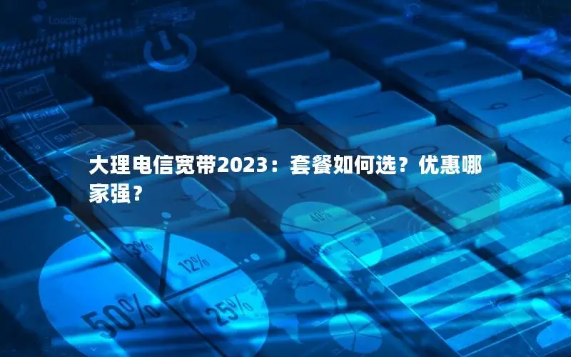大理电信宽带2023：套餐如何选？优惠哪家强？