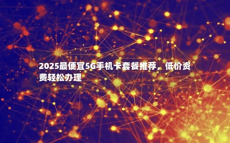 2025最便宜5G手机卡套餐推荐，低价资费轻松办理