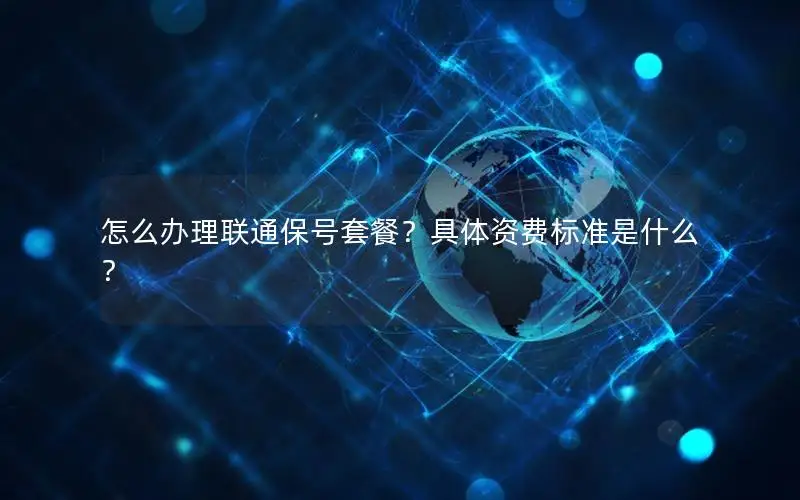 怎么办理联通保号套餐？具体资费标准是什么？