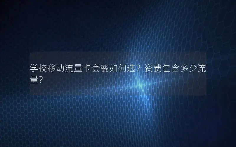 学校移动流量卡套餐如何选？资费包含多少流量？
