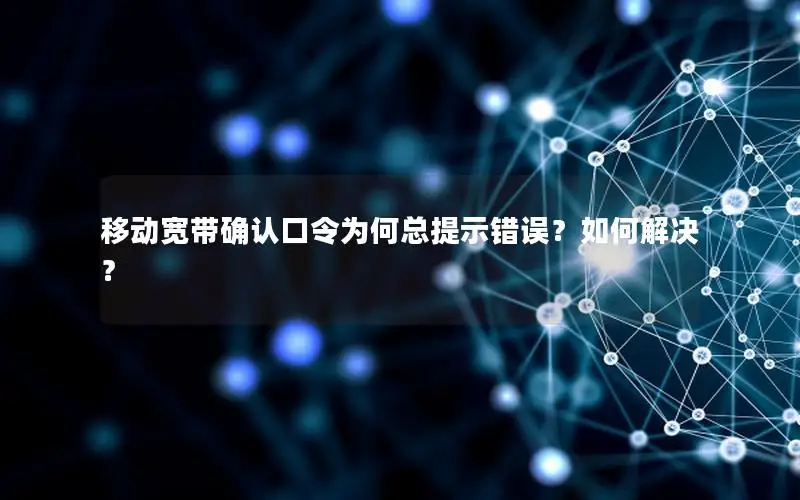移动宽带确认口令为何总提示错误？如何解决？