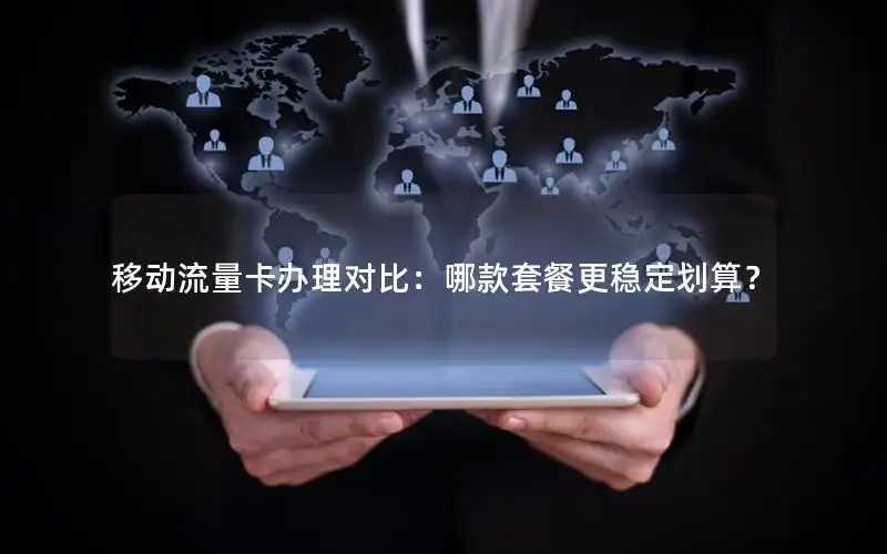 移动流量卡办理对比：哪款套餐更稳定划算？