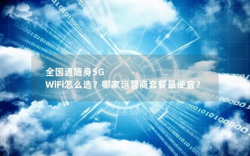 全国通随身5G WiFi怎么选？哪家运营商套餐最便宜？