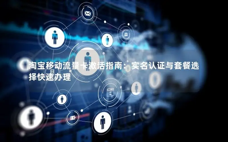 淘宝移动流量卡激活指南：实名认证与套餐选择快速办理