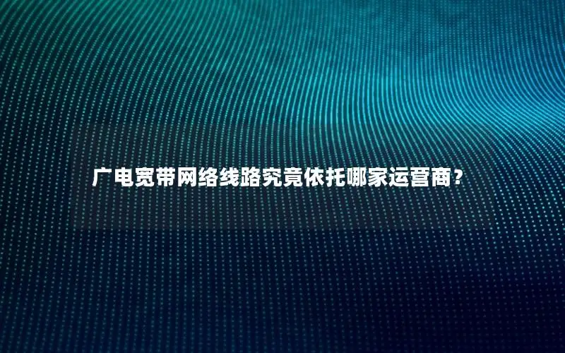 广电宽带网络线路究竟依托哪家运营商？