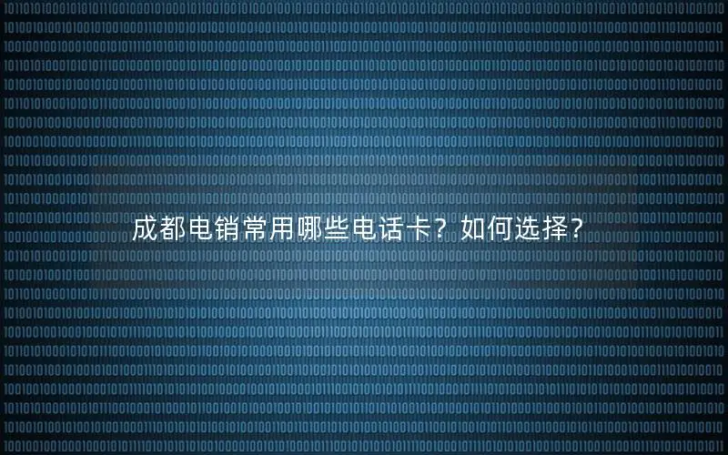 成都电销常用哪些电话卡？如何选择？