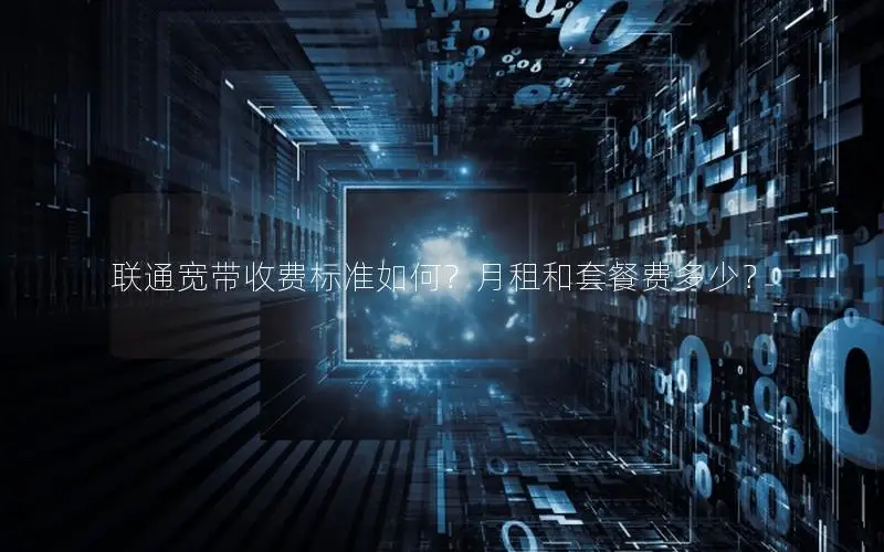 联通宽带收费标准如何？月租和套餐费多少？