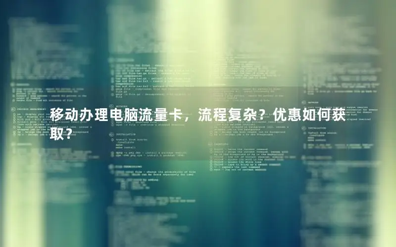 移动办理电脑流量卡，流程复杂？优惠如何获取？