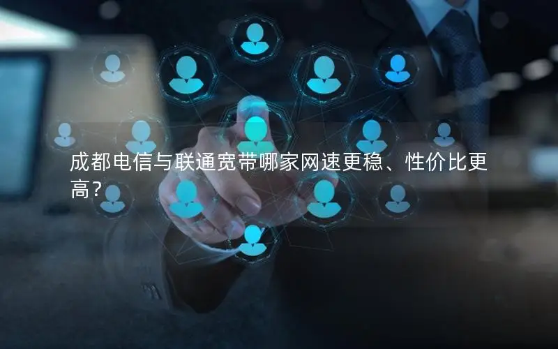 成都电信与联通宽带哪家网速更稳、性价比更高？
