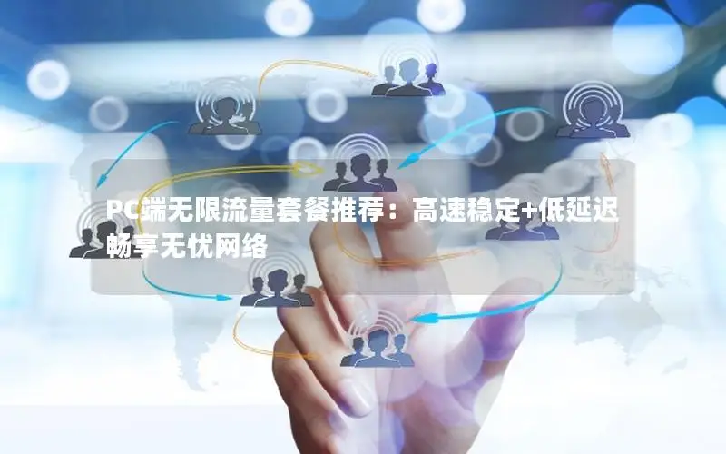 PC端无限流量套餐推荐：高速稳定+低延迟畅享无忧网络