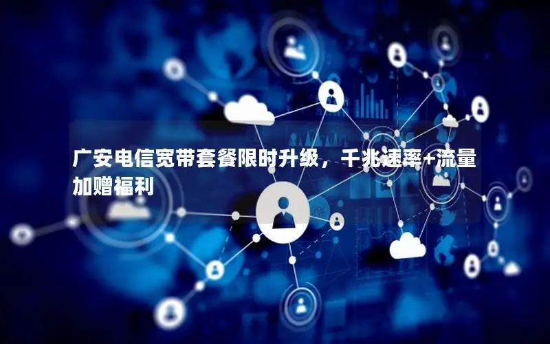 广安电信宽带套餐限时升级，千兆速率+流量加赠福利