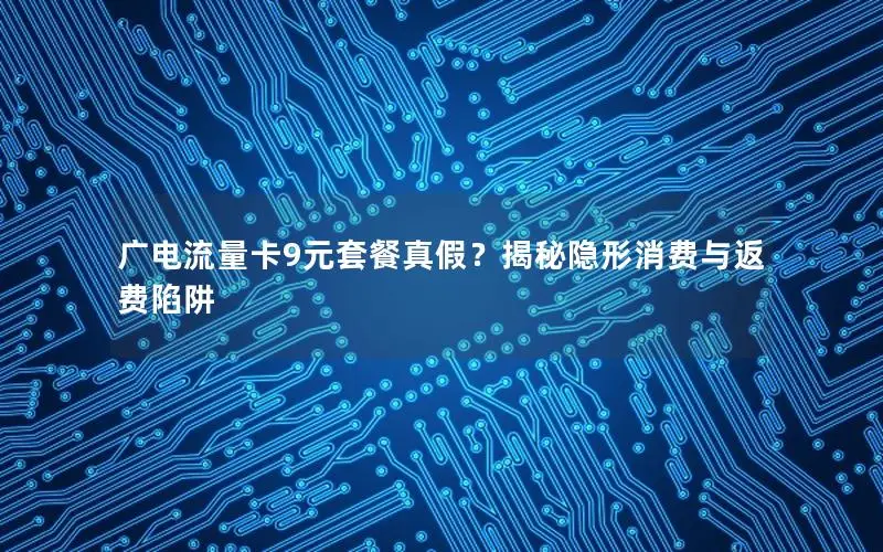 广电流量卡9元套餐真假？揭秘隐形消费与返费陷阱