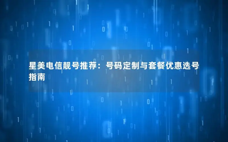 星美电信靓号推荐：号码定制与套餐优惠选号指南