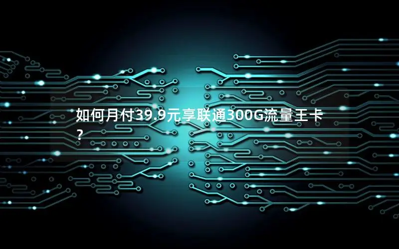 如何月付39.9元享联通300G流量王卡？