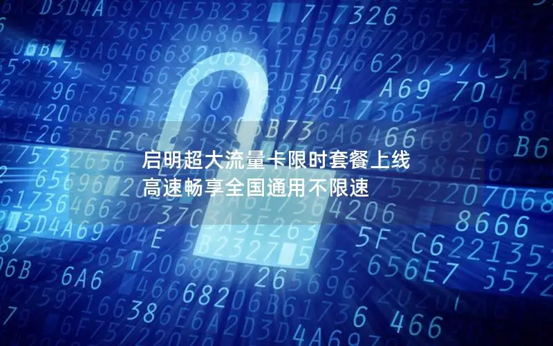 启明超大流量卡限时套餐上线 高速畅享全国通用不限速