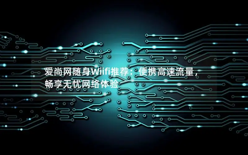 爱尚网随身Wiifi推荐：便携高速流量，畅享无忧网络体验