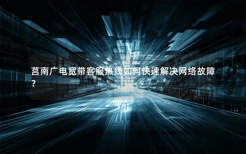 莒南广电宽带客服热线如何快速解决网络故障？