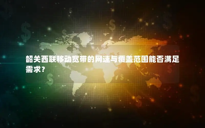 韶关西联移动宽带的网速与覆盖范围能否满足需求？