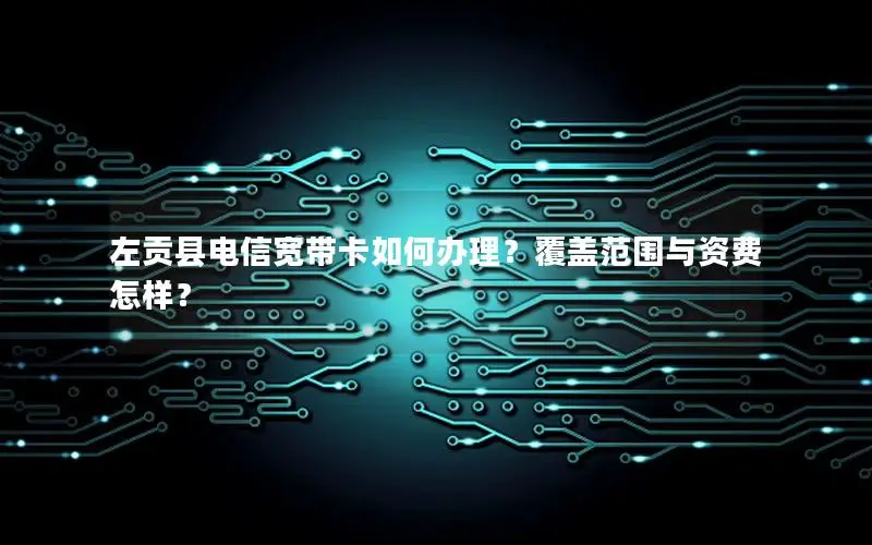 左贡县电信宽带卡如何办理？覆盖范围与资费怎样？